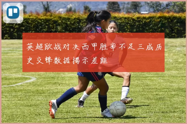 英超欧战对决西甲胜率不足三成历史交锋数据揭示差距