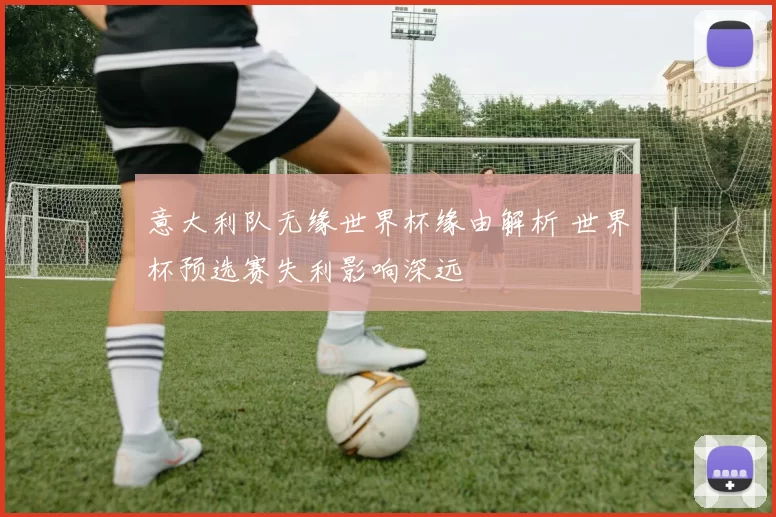 意大利队无缘世界杯缘由解析 世界杯预选赛失利影响深远