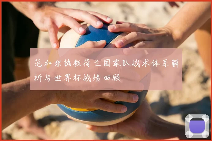 范加尔执教荷兰国家队战术体系解析与世界杯战绩回顾