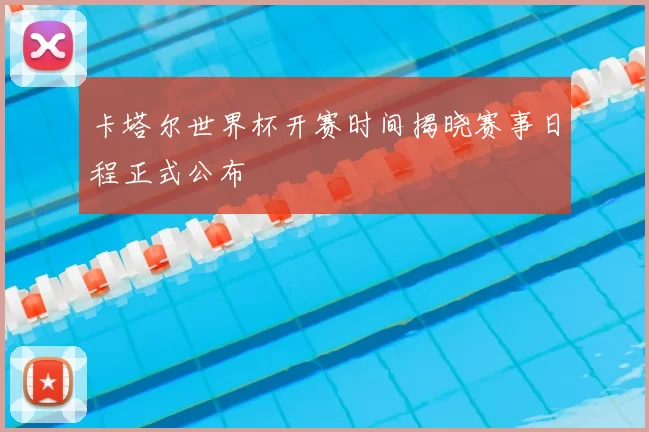 卡塔尔世界杯开赛时间揭晓赛事日程正式公布