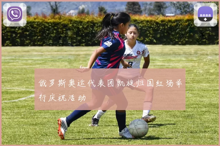 俄罗斯奥运代表团凯旋归国红场举行庆祝活动