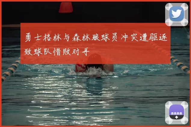 勇士格林与森林狼球员冲突遭驱逐致球队惜败对手