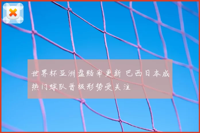 世界杯亚洲盘赔率更新 巴西日本成热门球队晋级形势受关注