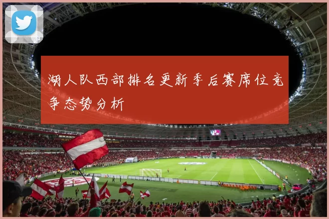 湖人队西部排名更新季后赛席位竞争态势分析