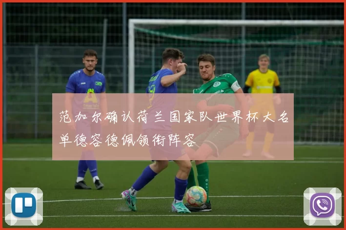 范加尔确认荷兰国家队世界杯大名单德容德佩领衔阵容