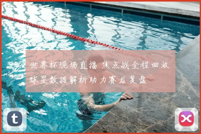 世界杯现场直播 焦点战全程回放 球星数据解析助力赛后复盘