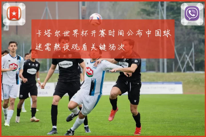 卡塔尔世界杯开赛时间公布中国球迷需熬夜观看关键场次