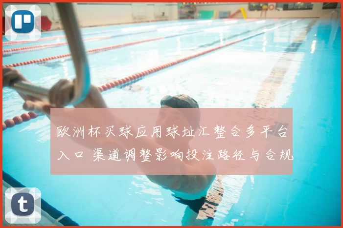 欧洲杯买球应用球址汇整合多平台入口 渠道调整影响投注路径与合规风险
