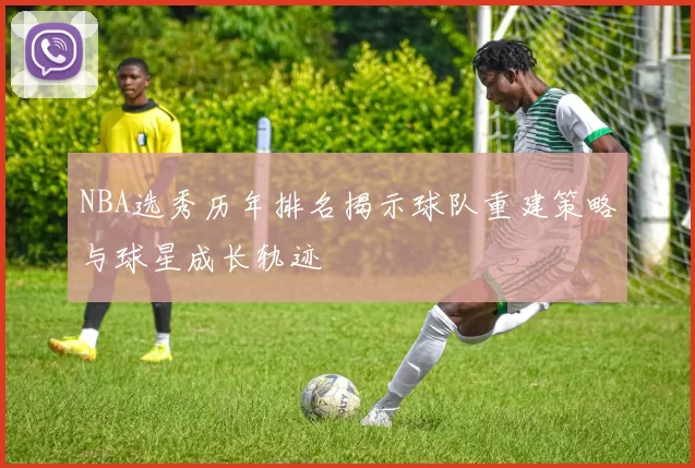 NBA选秀历年排名揭示球队重建策略与球星成长轨迹