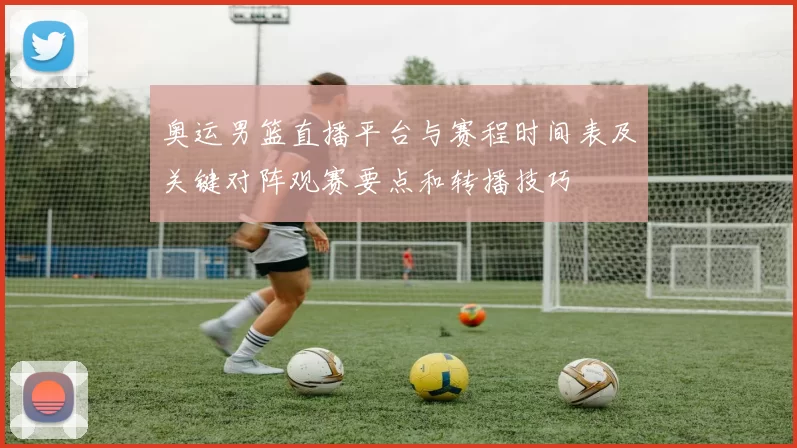 奥运男篮直播平台与赛程时间表及关键对阵观赛要点和转播技巧